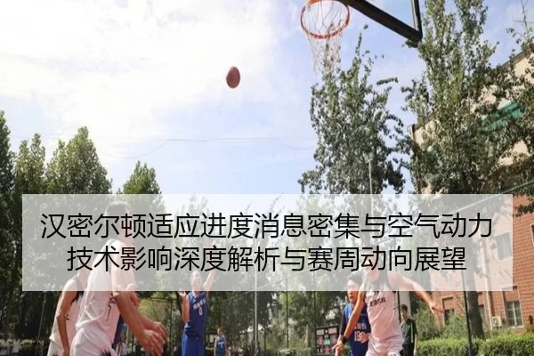 汉密尔顿适应进度消息密集与空气动力技术影响深度解析与赛周动向展望