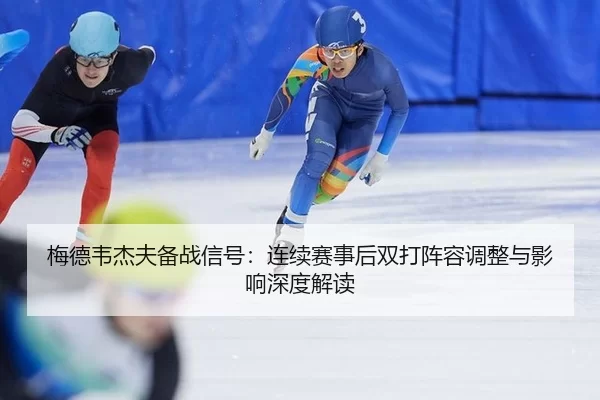 梅德韦杰夫备战信号：连续赛事后双打阵容调整与影响深度解读